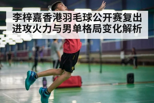 李梓嘉香港羽毛球公开赛复出进攻火力与男单格局变化解析 | kaiyun
