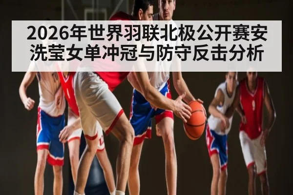 2026年世界羽联北极公开赛安洗莹女单冲冠与防守反击分析 | kaiyun