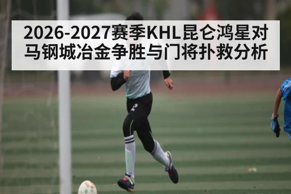 2026-2027赛季KHL昆仑鸿星对马钢城冶金争胜与门将扑救分析（kaiyun）