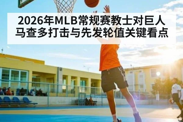 2026年MLB常规赛教士对巨人马查多打击与先发轮值关键看点